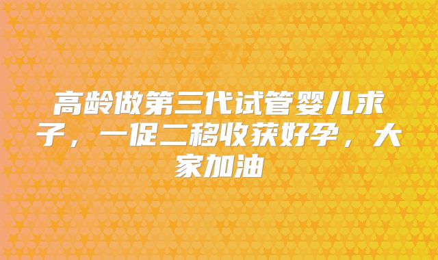 高龄做第三代试管婴儿求子,一促二移收获好孕,大家加油