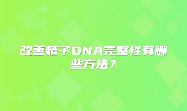 改善精子DNA完整性有哪些方法?