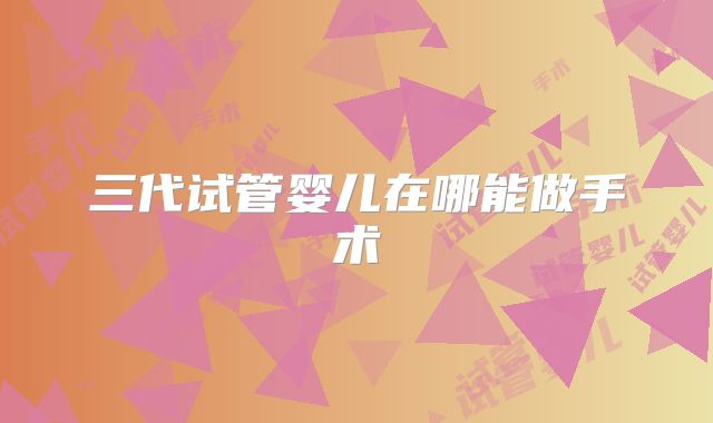 三代试管婴儿在哪能做手术