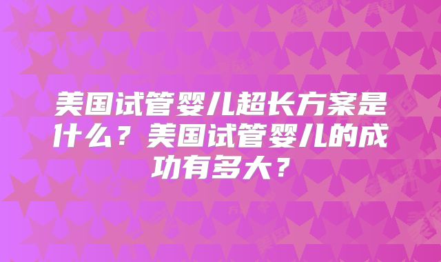 美国试管婴儿超长方案是什么？美国试管婴儿的成功有多大？