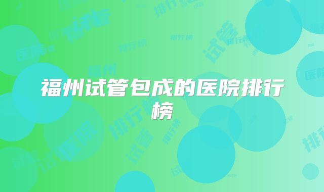 福州试管包成的医院排行榜