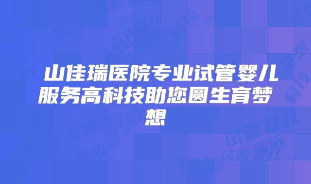 奓山佳瑞医院专业试管婴儿服务高科技助您圆生育梦想