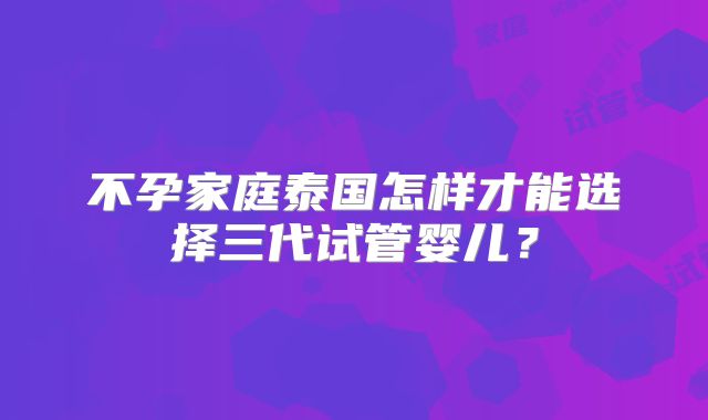 不孕家庭泰国怎样才能选择三代试管婴儿？