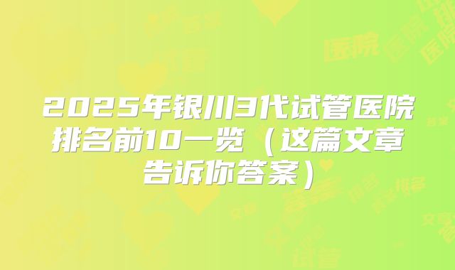 2025年银川3代试管医院排名前10一览(这篇文章告诉你答案)
