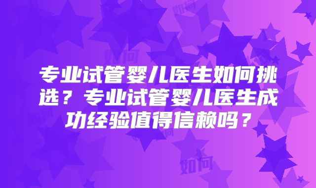 专业试管婴儿医生如何挑选?专业试管婴儿医生成功经验值得信赖吗?
