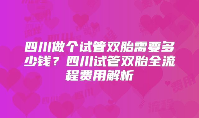 四川做个试管双胎需要多少钱?四川试管双胎全流程费用解析