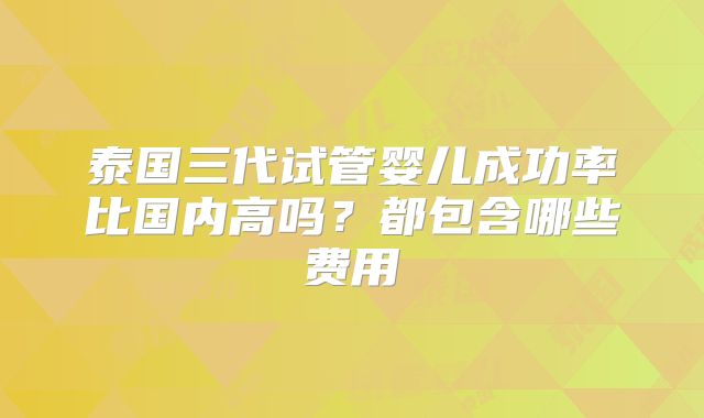 泰国三代试管婴儿成功率比国内高吗?都包含哪些费用