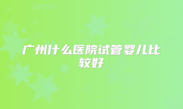 广州什么医院试管婴儿比较好