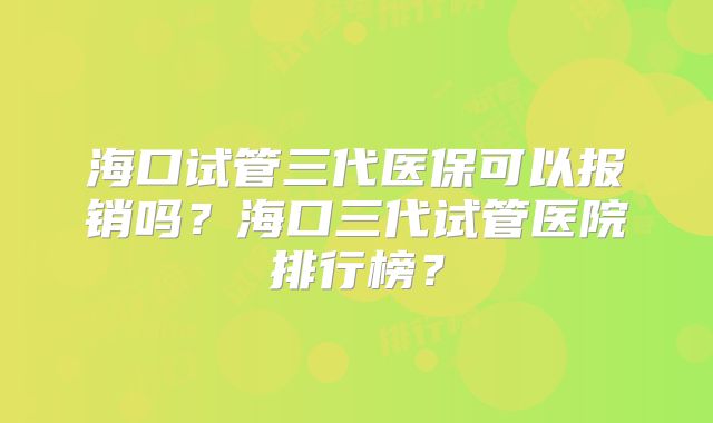 海口试管三代医保可以报销吗?海口三代试管医院排行榜?