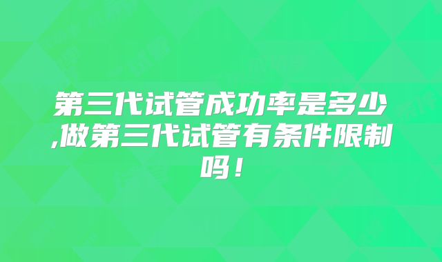 第三代试管成功率是多少,做第三代试管有条件限制吗!