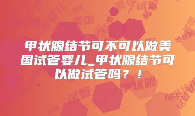 甲状腺结节可不可以做美国试管婴儿_甲状腺结节可以做试管吗?!