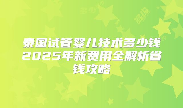 泰国试管婴儿技术多少钱2025年新费用全解析省钱攻略