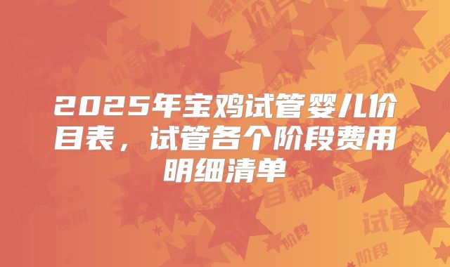 2025年宝鸡试管婴儿价目表，试管各个阶段费用明细清单