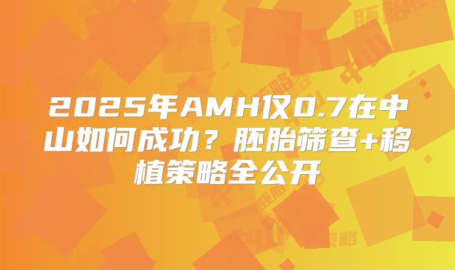 2025年AMH仅0.7在中山如何成功?胚胎筛查+移植策略全公开
