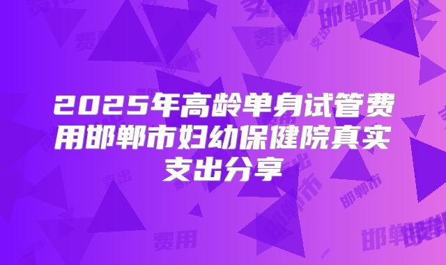 2025年高龄单身试管费用邯郸市妇幼保健院真实支出分享