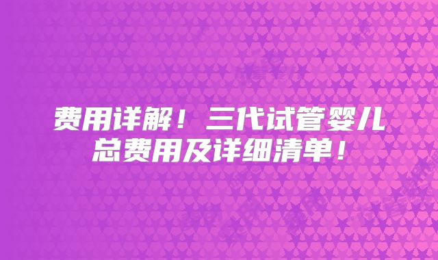 费用详解!三代试管婴儿总费用及详细清单!