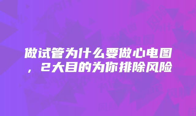 做试管为什么要做心电图,2大目的为你排除风险