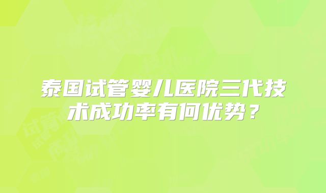 泰国试管婴儿医院三代技术成功率有何优势？