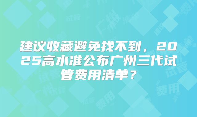 建议收藏避免找不到，2025高水准公布广州三代试管费用清单？