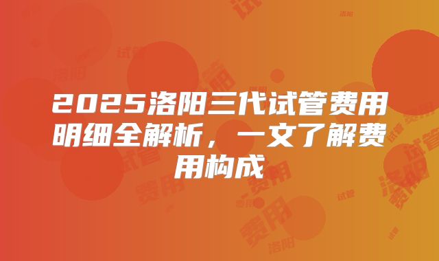 2025洛阳三代试管费用明细全解析,一文了解费用构成