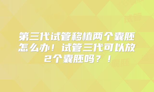 第三代试管移植两个囊胚怎么办!试管三代可以放2个囊胚吗?!
