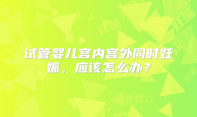 试管婴儿宫内宫外同时妊娠,应该怎么办?