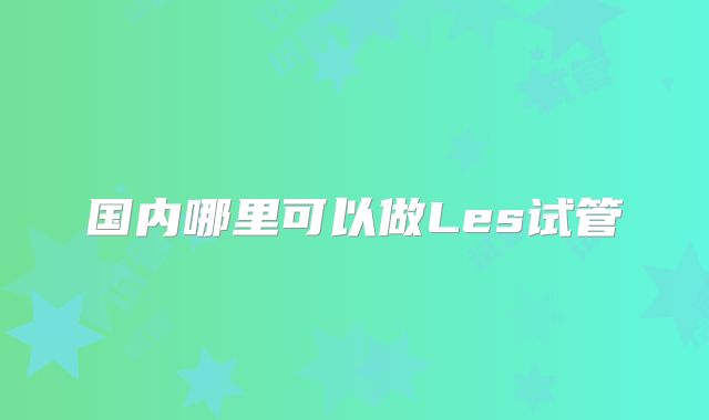 国内哪里可以做Les试管