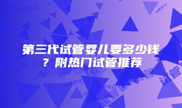 第三代试管婴儿要多少钱?附热门试管推荐