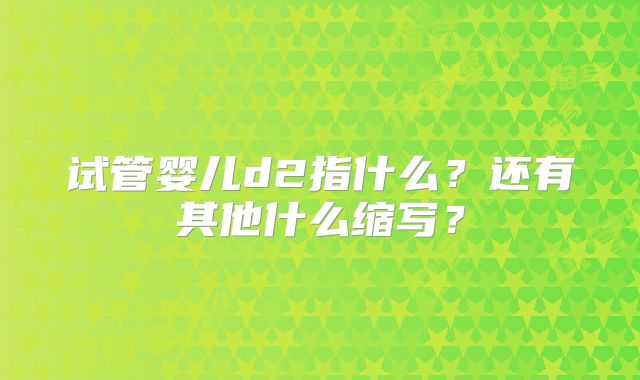 试管婴儿d2指什么？还有其他什么缩写？