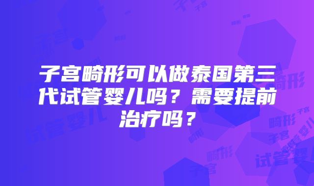 子宫畸形可以做泰国第三代试管婴儿吗?需要提前治疗吗?