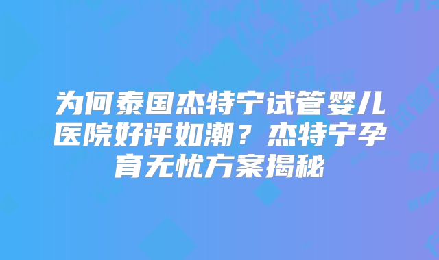 为何泰国杰特宁试管婴儿医院好评如潮?杰特宁孕育无忧方案揭秘