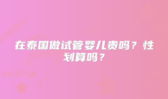 在泰国做试管婴儿贵吗?性划算吗?