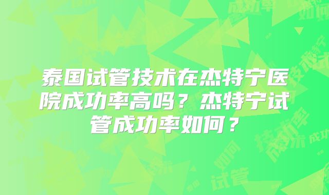 泰国试管技术在杰特宁医院成功率高吗？杰特宁试管成功率如何？
