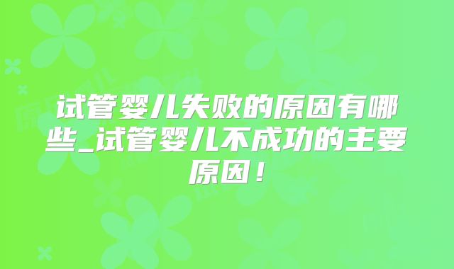 试管婴儿失败的原因有哪些_试管婴儿不成功的主要原因！