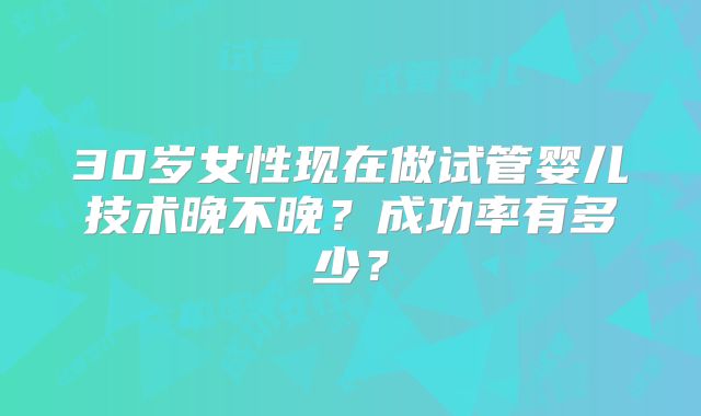 30岁女性现在做试管婴儿技术晚不晚?成功率有多少?