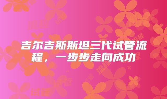 吉尔吉斯斯坦三代试管流程，一步步走向成功