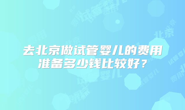 去北京做试管婴儿的费用准备多少钱比较好?