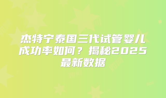 杰特宁泰国三代试管婴儿成功率如何?揭秘2025最新数据