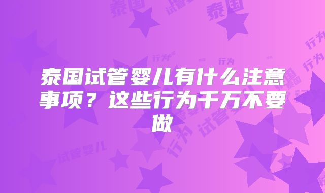 泰国试管婴儿有什么注意事项？这些行为千万不要做