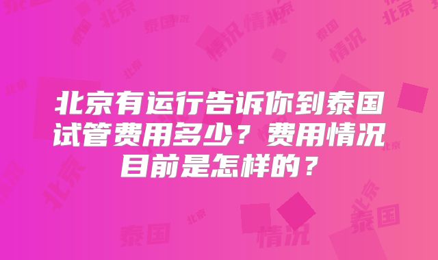 北京有运行告诉你到泰国试管费用多少?费用情况目前是怎样的?