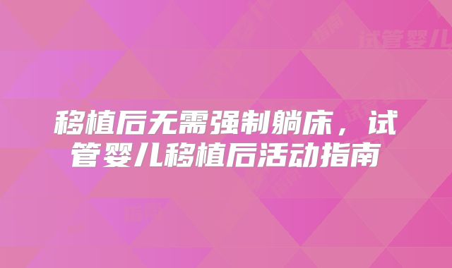 移植后无需强制躺床,试管婴儿移植后活动指南