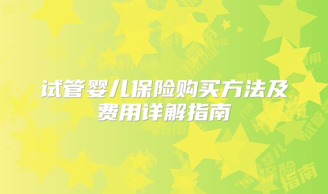 试管婴儿保险购买方法及费用详解指南