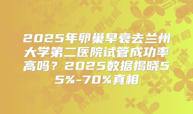 2025年卵巢早衰去兰州大学第二医院试管成功率高吗？2025数据揭晓55%-70%真相