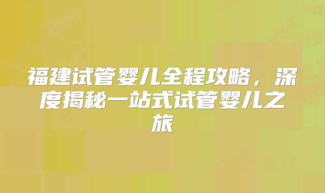 福建试管婴儿全程攻略,深度揭秘一站式试管婴儿之旅