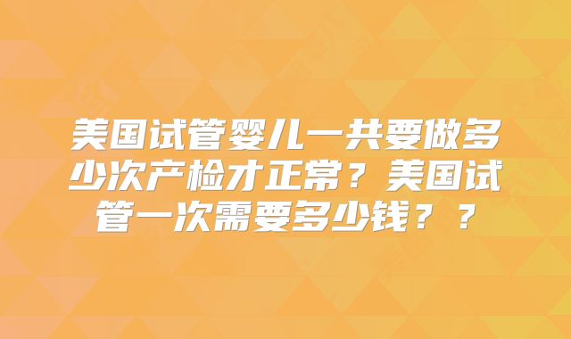 美国试管婴儿一共要做多少次产检才正常?美国试管一次需要多少钱??
