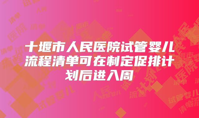 十堰市人民医院试管婴儿流程清单可在制定促排计划后进入周