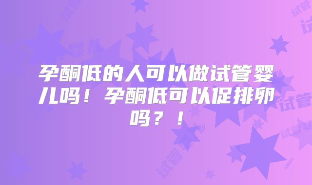 孕酮低的人可以做试管婴儿吗！孕酮低可以促排卵吗？！