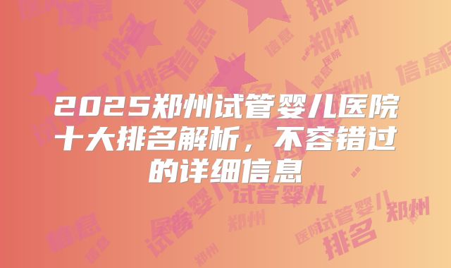 2025郑州试管婴儿医院十大排名解析,不容错过的详细信息