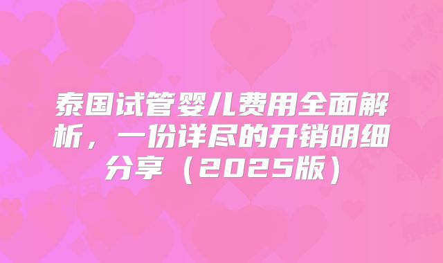 泰国试管婴儿费用全面解析,一份详尽的开销明细分享(2025版)