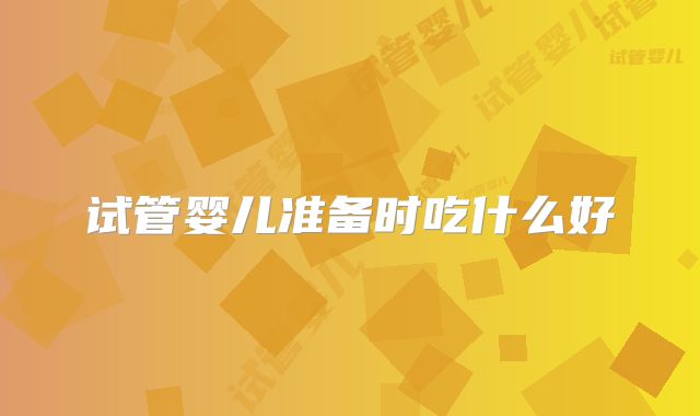 试管婴儿准备时吃什么好